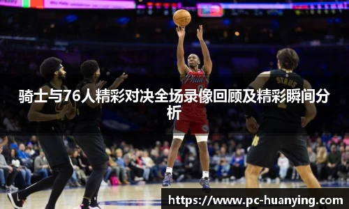 骑士与76人精彩对决全场录像回顾及精彩瞬间分析